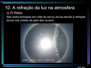 Prof. Miro
10. A refração da luz na atmosfera
c) O Halos
São anéis formados em volta do sol ou da lua devido à refração
da luz nos cristais de gelo das nuvens.
 