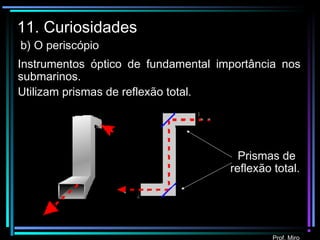 Prof. Miro
11. Curiosidades
b) O periscópio
Instrumentos óptico de fundamental importância nos
submarinos.
Utilizam prismas de reflexão total.
Prismas de
reflexão total.
 