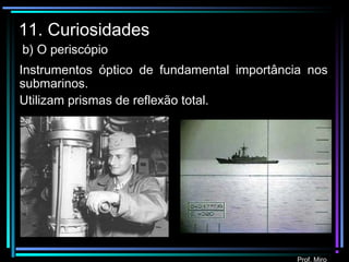 Prof. Miro
11. Curiosidades
b) O periscópio
Instrumentos óptico de fundamental importância nos
submarinos.
Utilizam prismas de reflexão total.
 
