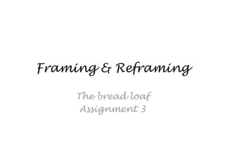 Framing & Reframing

    The bread loaf
     Assignment 3
 