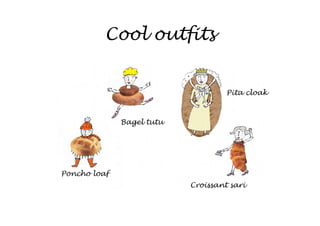 Cool outfits


                                    Pita cloak



              Bagel tutu




Poncho loaf
                           Croissant sari
 