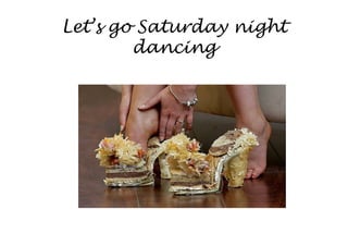 Let’s go Saturday night
        dancing
 