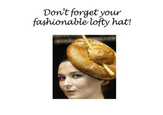 Don’t forget your
fashionable lofty hat!
 