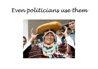 Even politicians use them
 
