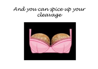 And you can spice up your
        cleavage
 