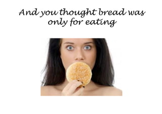 And you thought bread was
      only for eating
 