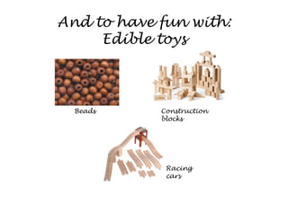 And to have fun with:
     Edible toys



  Beads     Construction
            blocks




             Racing
             cars
 