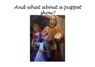 And what about a puppet
        show?
 