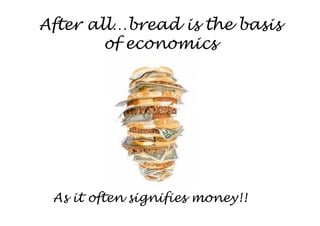 After all…bread is the basis
        of economics




 As it often signifies money!!
 