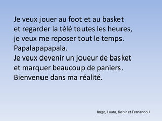 Je veux jouer au foot et au basketet regarder la télé toutes les heures, je veux me reposer tout le temps.Papalapapapala.Je veux devenir un joueur de basketet marquer beaucoup de paniers.Bienvenue dans ma réalité. Jorge, Laura, Kabir et Fernando J  