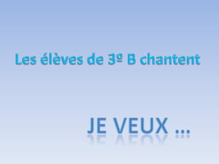Les élèves de 3º B chantentJe veux … 