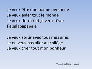 Je veux être une bonne personneJe veux aider tout le mondeJe veux dormir et je veux rêverPapalapapapalaJe veux sortir avec tous mes amisJe ne veux pas aller au collègeJe veux crier tout mon bonheurValentina, Clara et Laura