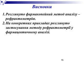 15
Висновки
1.Розглянуто фармакопейний метод аналізу –
рефрактометрію.
2.На конкретних прикладах розглянуто
застосування методу рефрактометрії у
фармацевтичному аналізі.
 