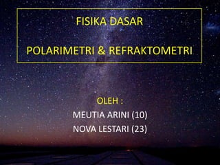 FISIKA DASAR
POLARIMETRI & REFRAKTOMETRI
OLEH :
MEUTIA ARINI (10)
NOVA LESTARI (23)
 