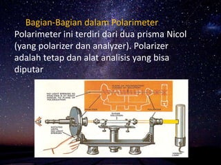 Bagian-Bagian dalam Polarimeter
Polarimeter ini terdiri dari dua prisma Nicol
(yang polarizer dan analyzer). Polarizer
adalah tetap dan alat analisis yang bisa
diputar
 