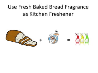 Use Fresh Baked Bread Fragrance
      as Kitchen Freshener



            +         =
 