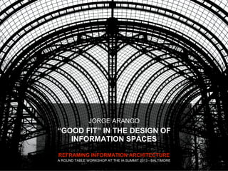 JORGE ARANGO
“GOOD FIT” IN THE DESIGN OF
   INFORMATION SPACES

REFRAMING INFORMATION ARCHITECTURE
A ROUND TABLE WORKSHOP ...