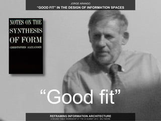 JORGE ARANGO
“GOOD FIT” IN THE DESIGN OF INFORMATION SPACES




 “Good fit”
      REFRAMING INFORMATION ARCHITECTURE
     ...