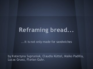 Reframing bread...
         ...it is not only made for sandwiches



by Katarzyna Supruniuk, Claudia Küttel, Maiko Padilla,
Lucas Gruez, Florian Guhr.
 