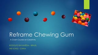 Reframe Chewing Gum
RODOLFO RAVANÊDA – BRAZIL
WEI SONG - CHINA
A Crash Course on Creativity
 