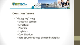 Common	Issues
• “Nitty gritty” - e.g.
• Electrical service
• Structural
• Permits
• Logistics
• Coordination
• Rate structures (e.g. demand charges)
 