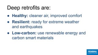 Deep retrofits are:
● Healthy: cleaner air, improved comfort
● Resilient: ready for extreme weather
and earthquakes
● Low-carbon: use renewable energy and
carbon smart materials
 