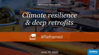Climate resilience
& deep retrofits
June 10, 2020
#Reframed
 