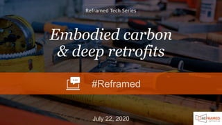 Embodied carbon
& deep retrofits
July 22, 2020
#Reframed
 