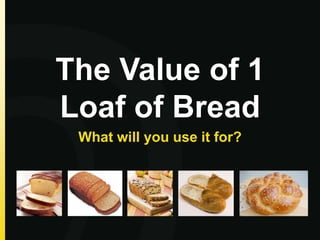 The Value of 1
Loaf of Bread
 What will you use it for?
 