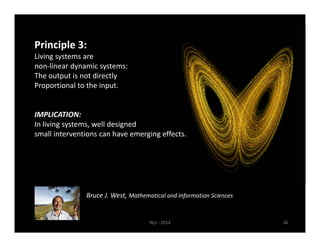 Nijs ‐ 2014 26 
Principle 3: 
Living systems are 
non‐linear dynamic systems: 
The output is not directly 
Proportional to the input. 
IMPLICATION: 
In living systems, well designed 
small interventions can have emerging effects. 
Bruce J. West, Mathematical and Information Sciences 
 