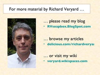 For more material by Richard Veryard … …  please read my blog RVsoapbox.BlogSpot.com …  browse my articles delicious.com/richardveryard …  or visit my wiki veryard.wikispaces.com 