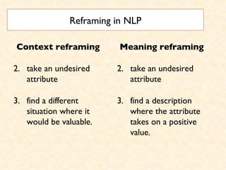 Reframing in NLP Context reframing   take an undesired attribute find a different situation where it would be valuable.  Meaning reframing   take an undesired attribute  find a description where the attribute takes on a positive value.  