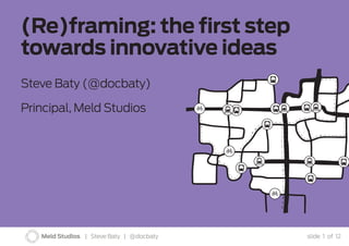 (Re)framing: the first step towards innovative ideas 
Steve Baty (@docbaty) 
Principal, Meld Studios 
Meld Studios | Steve Baty | @docbaty 
slide 1 of 12  