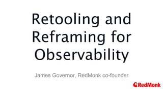 Retooling and
Reframing for
Observability
James Governor, RedMonk co-founder
 
