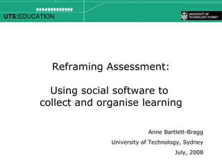 Reframing Assessment: Using social software to  collect and organise learning Anne Bartlett-Bragg University of Technology, Sydney July, 2008 