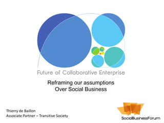 Reframing our assumptions
                           Over Social Business


Thierry de Baillon
Associate Partner – Transitive Society
 