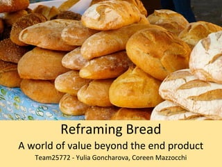 Reframing Bread
A world of value beyond the end product
   Team25772 - Yulia Goncharova, Coreen Mazzocchi
 