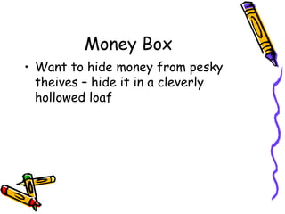 Money Box
• Want to hide money from pesky
  theives – hide it in a cleverly
  hollowed loaf
 