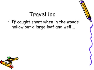 Travel loo
• If caught short when in the woods
  hollow out a large loaf and well …
 