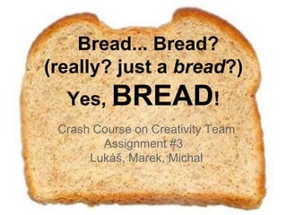Bread... Bread?
(really? just a bread?)
  Yes, BREAD!
 Crash Course on Creativity Team
        Assignment #3
      Lukáš, Marek, Michal
 