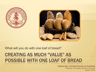 What will you do with one loaf of bread?

CREATING AS MUCH "VALUE" AS
POSSIBLE WITH ONE LOAF OF BREAD
                                     Venture lab - A Crash Course on Creativity
                                             Professor Tina Seelig, Stanford University
                                                                         Bakers TEAM
 