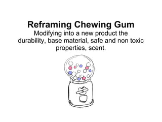 Reframing Chewing Gum
Modifying into a new product the
durability, base material, safe and non toxic
properties, scent.
 