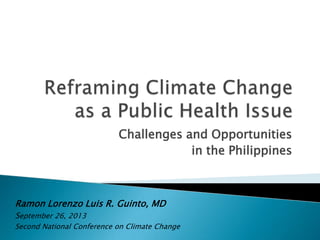 Challenges and Opportunities
in the Philippines
Ramon Lorenzo Luis R. Guinto, MD
September 26, 2013
Second National Conference on Climate Change
 