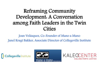 Reframing Community
Development: A Conversation
among Faith Leaders in the Twin
Cities
Joan Velásquez, Co-Founder of Mano a Mano
Janel Kragt Bakker, Associate Director of Collegeville Institute
 
