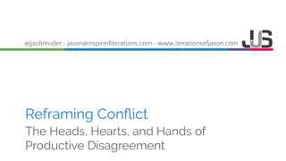 @jjschreuder • jason@inspirediterations.com • www.iterationsofjason.com
Reframing Conﬂict
The Heads, Hearts, and Hands of
Productive Disagreement
 