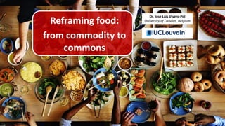 1
Reframing food:
from commodity to
commons
Dr. Jose Luis Vivero-Pol
University of Louvain, Belgium
 