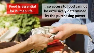 30
Food is essential
for human life…
… so access to food cannot
be exclusively determined
by the purchasing power
 