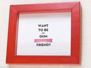 WANT
TO BE
MY
GUM
FRIEND?
Image source: frame by etsy.com
 