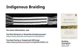 Indigenous Braiding
For more information, see:
Two Row Wampum or Kaswentha (Haudenosaunee)
https://www.youtube.com/watch?v=UrJktfg2H1U
Two-Eyed Seeing or Etuaptmumk (Mi’kmaq)
https://www.youtube.com/watch?v=Fwg2MEsr9WI&t=14s Braiding
Sweetgrass
Robin Wall
 