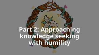 Part 2: Approaching
knowledge seeking
with humility
 